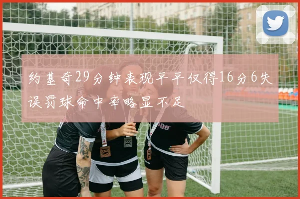 约基奇29分钟表现平平仅得16分6失误罚球命中率略显不足