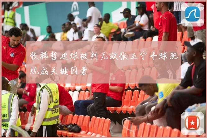 张稀哲进球被判无效张玉宁手球犯规成关键因素