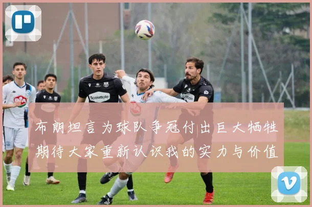 布朗坦言为球队争冠付出巨大牺牲期待大家重新认识我的实力与价值