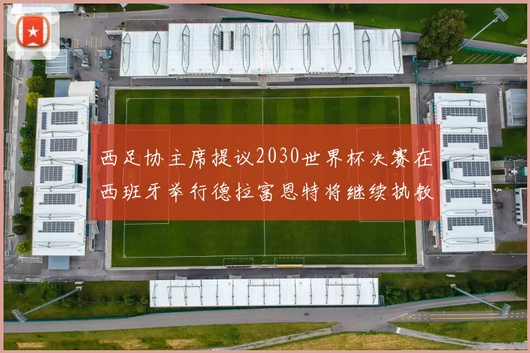 西足协主席提议2030世界杯决赛在西班牙举行德拉富恩特将继续执教国家队
