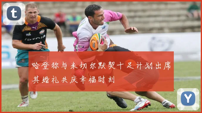哈登称与米切尔默契十足计划出席其婚礼共庆幸福时刻
