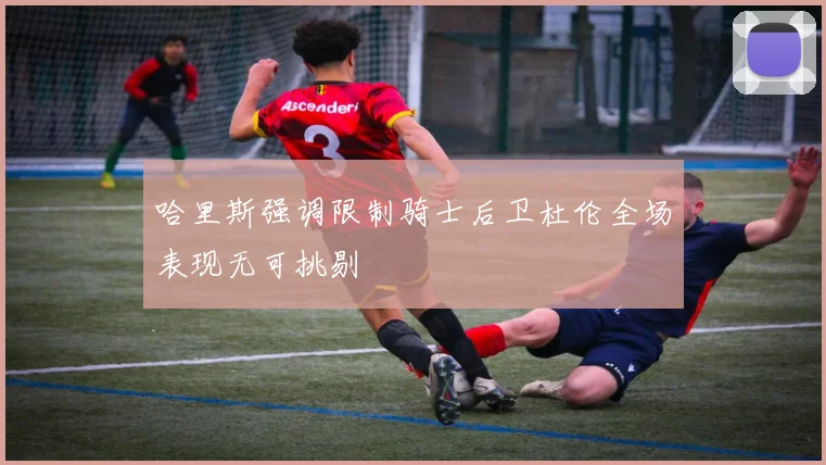 哈里斯强调限制骑士后卫杜伦全场表现无可挑剔