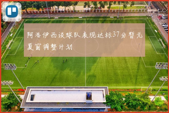 阿洛伊西谈球队表现达标37分暂无夏窗调整计划