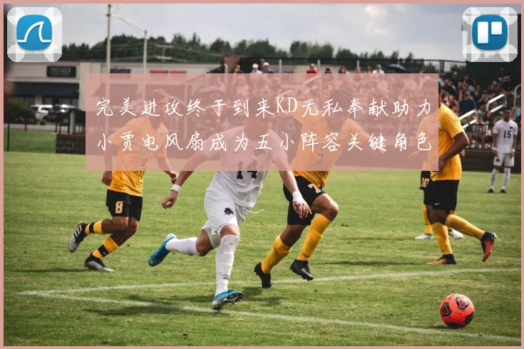 完美进攻终于到来KD无私奉献助力小贾电风扇成为五小阵容关键角色