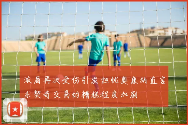 浓眉再次受伤引发担忧奥康纳直言东契奇交易的糟糕程度加剧