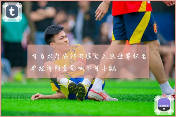 内马尔与安帅沟通后入选世界杯名单经济因素影响不可小觑