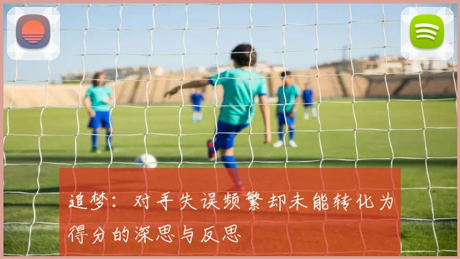 追梦：对手失误频繁却未能转化为得分的深思与反思