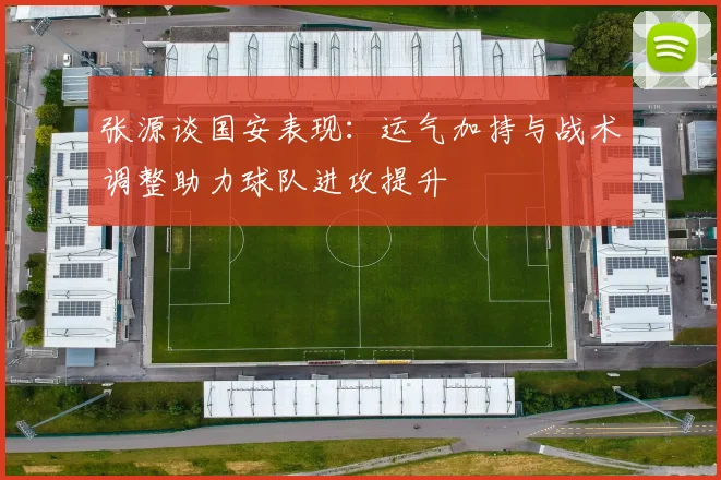 张源谈国安表现：运气加持与战术调整助力球队进攻提升