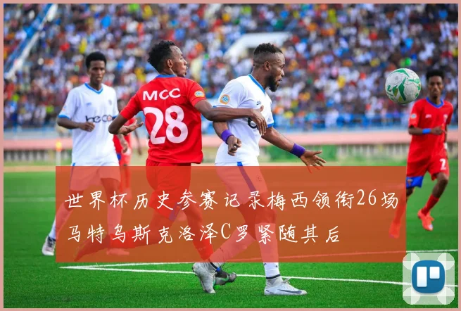 世界杯历史参赛记录梅西领衔26场马特乌斯克洛泽C罗紧随其后