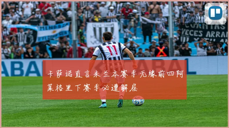 卡萨诺直言米兰本赛季无缘前四阿莱格里下赛季必遭解雇
