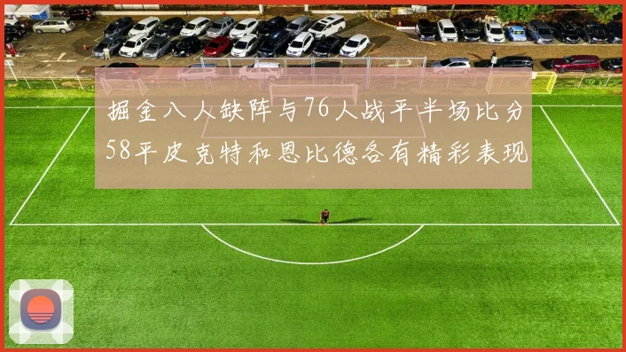 掘金八人缺阵与76人战平半场比分58平皮克特和恩比德各有精彩表现