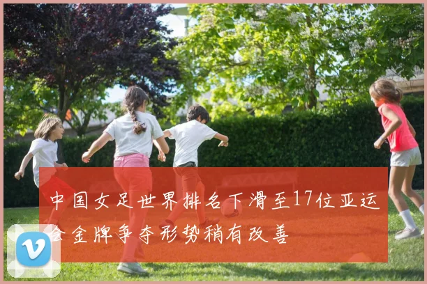 中国女足世界排名下滑至17位亚运会金牌争夺形势稍有改善