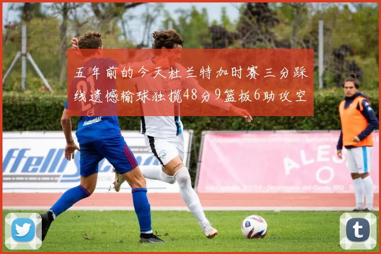 五年前的今天杜兰特加时赛三分踩线遗憾输球独揽48分9篮板6助攻空砍成悲剧