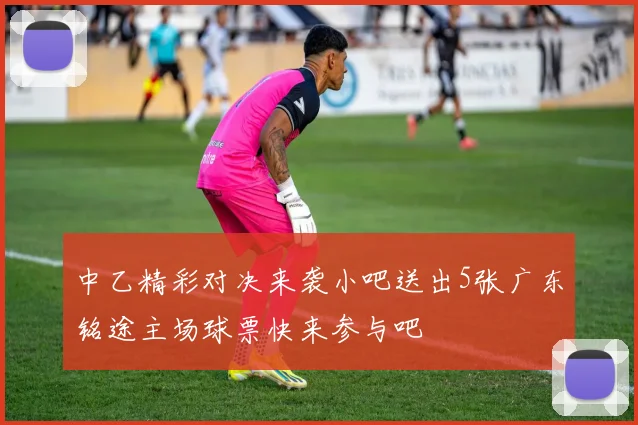 中乙精彩对决来袭小吧送出5张广东铭途主场球票快来参与吧