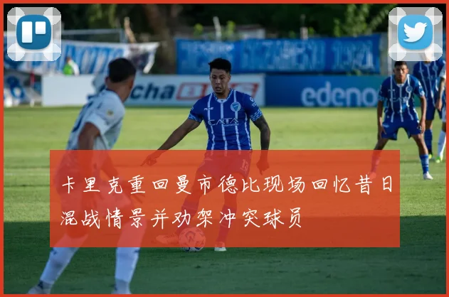 卡里克重回曼市德比现场回忆昔日混战情景并劝架冲突球员