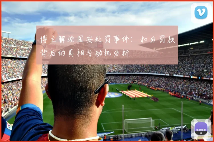 博主解读国安处罚事件：扣分罚款背后的真相与动机分析