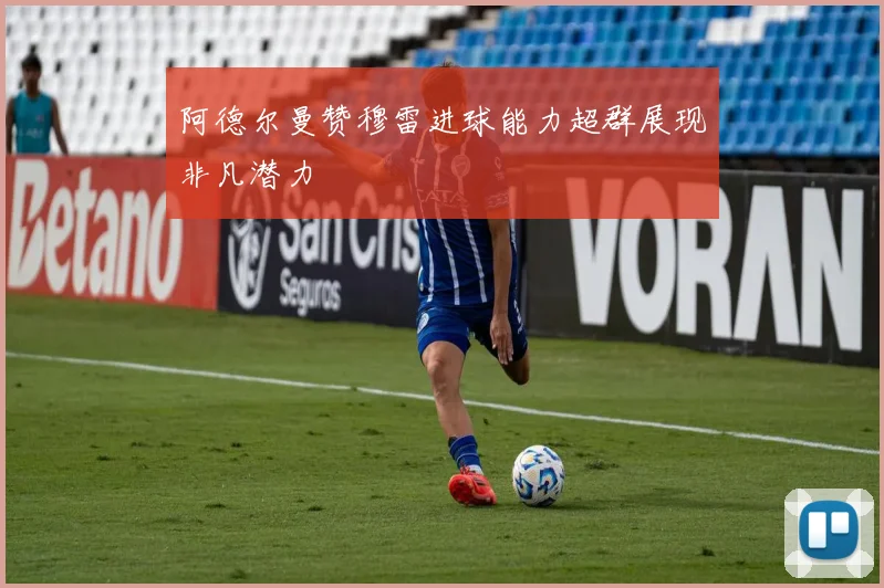 阿德尔曼赞穆雷进球能力超群展现非凡潜力