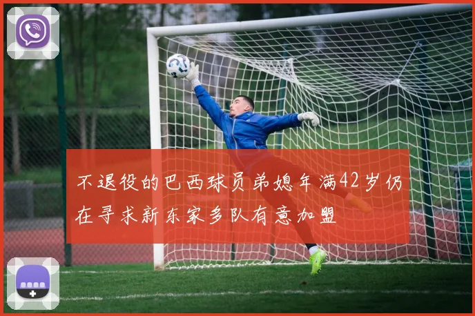 不退役的巴西球员弟媳年满42岁仍在寻求新东家多队有意加盟