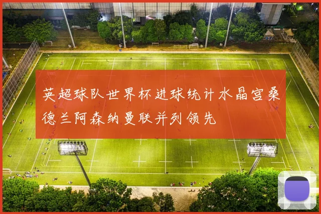 英超球队世界杯进球统计水晶宫桑德兰阿森纳曼联并列领先