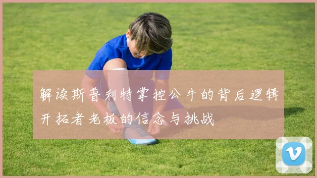 解读斯普利特掌控公牛的背后逻辑开拓者老板的信念与挑战