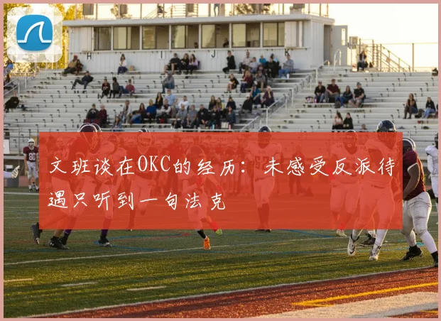 文班谈在OKC的经历：未感受反派待遇只听到一句法克