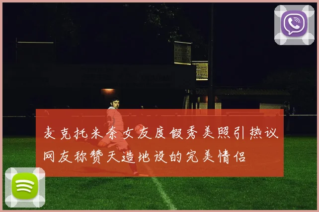 麦克托米奈女友度假秀美照引热议网友称赞天造地设的完美情侣