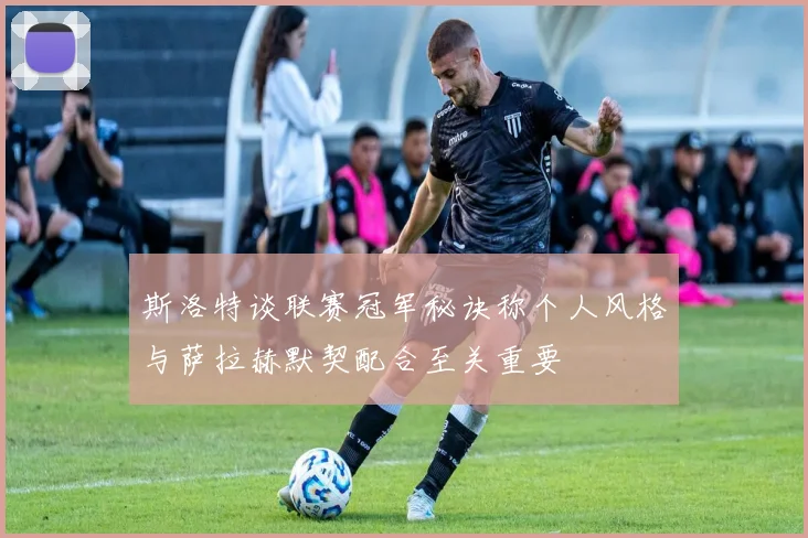 斯洛特谈联赛冠军秘诀称个人风格与萨拉赫默契配合至关重要