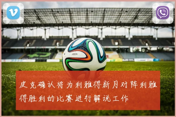 皮克确认将为利雅得新月对阵利雅得胜利的比赛进行解说工作
