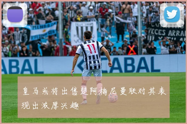 皇马或将出售楚阿梅尼曼联对其表现出浓厚兴趣