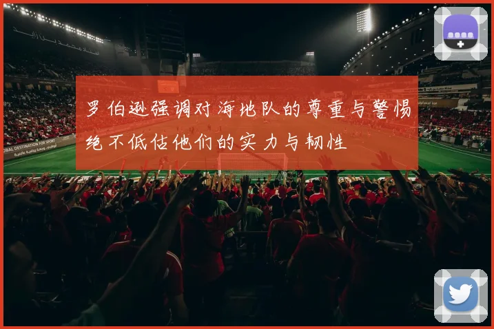 罗伯逊强调对海地队的尊重与警惕绝不低估他们的实力与韧性