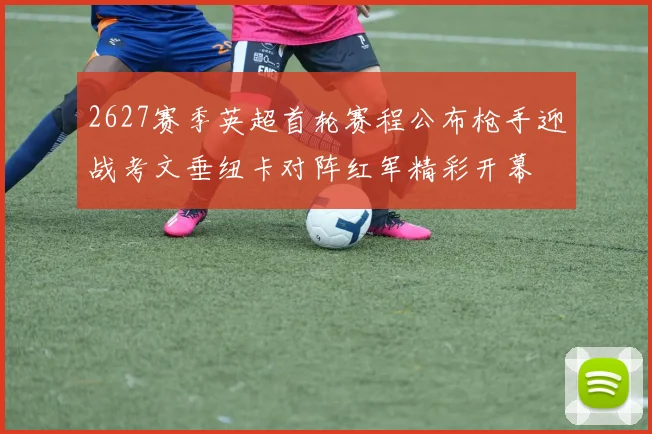 2627赛季英超首轮赛程公布枪手迎战考文垂纽卡对阵红军精彩开幕